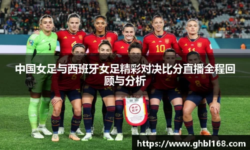 中国女足与西班牙女足精彩对决比分直播全程回顾与分析