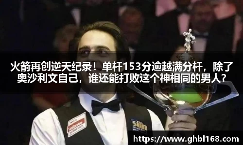 火箭再创逆天纪录！单杆153分逾越满分杆，除了奥沙利文自己，谁还能打败这个神相同的男人？